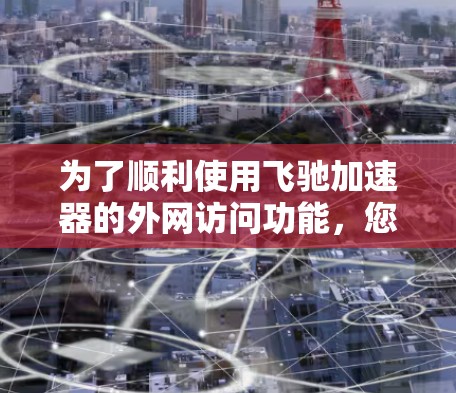 为了顺利使用飞驰加速器的外网访问功能,您可以按照以下步骤操作 为了顺利使用飞驰加速器的外网访问功能,您可以按照以下步骤操作