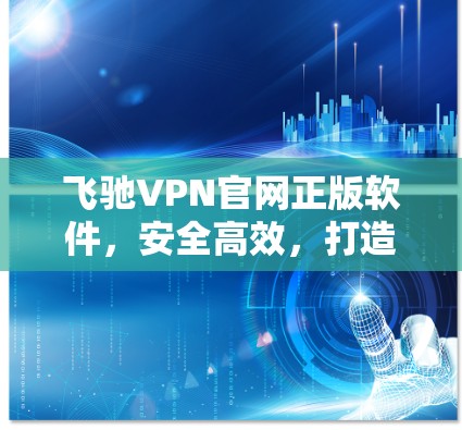 飞驰VPN官网正版软件，安全高效，打造安全的网络连接