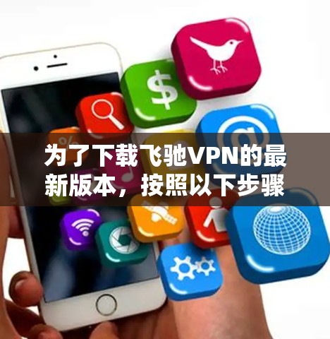 为了下载飞驰VPN的最新版本,按照以下步骤进行 为了下载飞驰VPN的最新版本,按照以下步骤进行