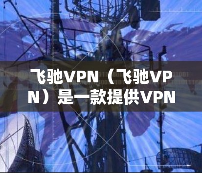 飞驰VPN(飞驰VPN)是一款提供VPN服务的中国公司开发的软件,您可以在安卓设备上下载并使用。以下是使用飞驰VPN在安卓设备上下载步骤的指南 飞驰VPN(飞驰VPN)是一款提供VPN服务的中国公司开发的软件,您可以在安卓设备上下载并使用。以下是使用飞驰VPN在安卓设备上下载步骤的指南