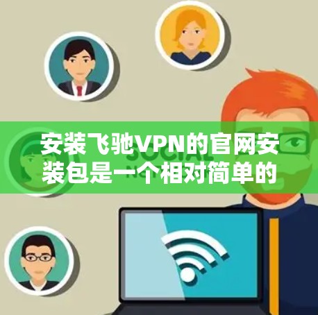 安装飞驰VPN的官网安装包是一个相对简单的过程,但为了确保安全和正确性,以下是一步步的指导 安装飞驰VPN的官网安装包是一个相对简单的过程,但为了确保安全和正确性,以下是一步步的指导