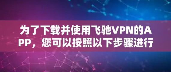 为了下载并使用飞驰VPN的APP，您可以按照以下步骤进行操作