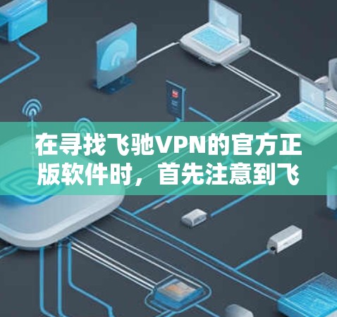 在寻找飞驰VPN的官方正版软件时，首先注意到飞驰VPN主要提供的是基于其技术的VPN服务，官方软件通常来自该公司的授权。以下是几个可能的推荐