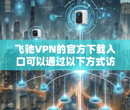 飞驰VPN的官方下载入口可以通过以下方式访问 飞驰VPN的官方下载入口可以通过以下方式访问
