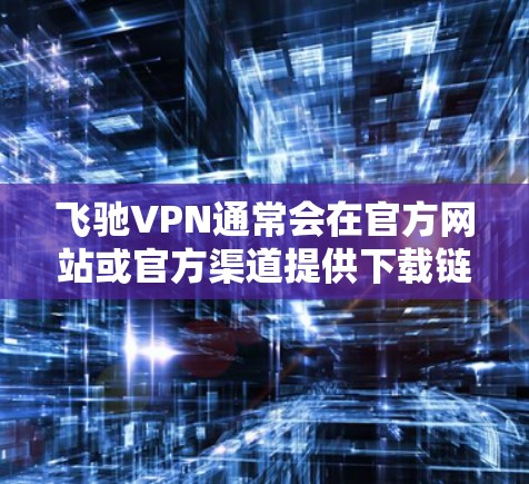 飞驰VPN通常会在官方网站或官方渠道提供下载链接。但是，由于其版权问题，无法直接公开提供下载地址。建议您通过以下方式获取信息