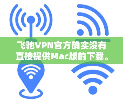 飞驰VPN官方确实没有直接提供Mac版的下载。如果你无法找到飞驰VPN的Mac版下载链接，可以尝试以下方法