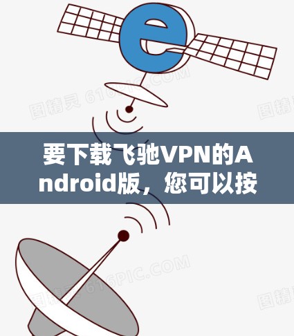 要下载飞驰VPN的Android版，您可以按照以下步骤进行操作