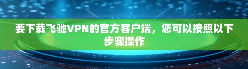 要下载飞驰VPN的官方客户端，您可以按照以下步骤操作