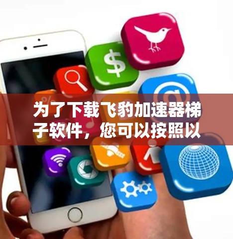 为了下载飞豹加速器梯子软件,您可以按照以下步骤进行 为了下载飞豹加速器梯子软件,您可以按照以下步骤进行