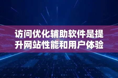 访问优化辅助软件是提升网站性能和用户体验的关键工具。以下是一些推荐的工具及其特点，帮助你高效地进行访问优化