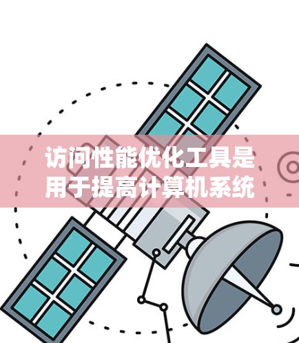 访问性能优化工具是用于提高计算机系统访问效率的软件和硬件工具。以下是对这些工具的分类、常见工具及其使用方法的总结 访问性能优化工具是用于提高计算机系统访问效率的软件和硬件工具。以下是对这些工具的分类、常见工具及其使用方法的总结