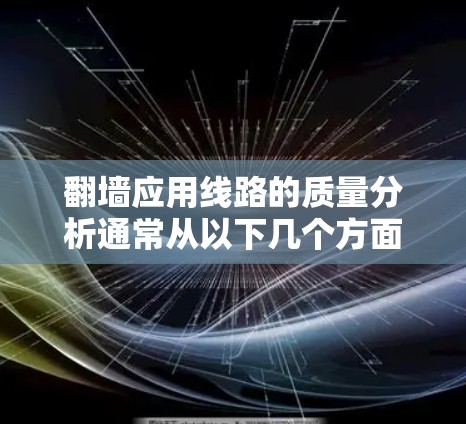 翻墙应用线路的质量分析通常从以下几个方面入手,以确保应用在网络连接上的稳定性和可靠性。以下是对这些方面进行的分析和总结 翻墙应用线路的质量分析通常从以下几个方面入手,以确保应用在网络连接上的稳定性和可靠性。以下是对这些方面进行的分析和总结