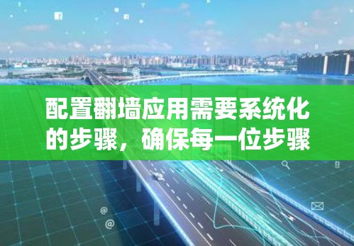 配置翻墙应用需要系统化的步骤,确保每一位步骤都正确执行,以达到安全的目的。以下是一个详细的操作指南 配置翻墙应用需要系统化的步骤,确保每一位步骤都正确执行,以达到安全的目的。以下是一个详细的操作指南