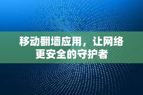 移动翻墙应用,让网络更安全的守护者 移动翻墙应用,让网络更安全的守护者