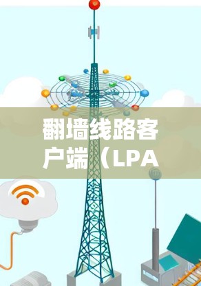 翻墙线路客户端(LPAL客户端)是用于管理网络物理连接的协议层端点。以下是关于LPAL客户端的详细信息 翻墙线路客户端(LPAL客户端)是用于管理网络物理连接的协议层端点。以下是关于LPAL客户端的详细信息