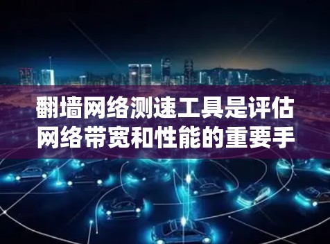 翻墙网络测速工具是评估网络带宽和性能的重要手段。以下是对这些工具的系统介绍