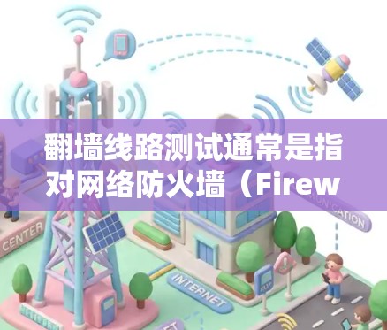 <strong>翻墙</strong>线路测试通常是指对网络防火墙（Firewall）的测试，以便确认其正常工作、功能正确，以及在特定环境下的表现。以下是一些常见的<strong>翻墙</strong>线路测试步骤