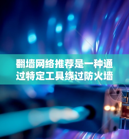 翻墙网络推荐是一种通过特定工具绕过防火墙或使用VPN服务访问外部互联网资源的网络安全策略。以下是对这个主题的系统性总结