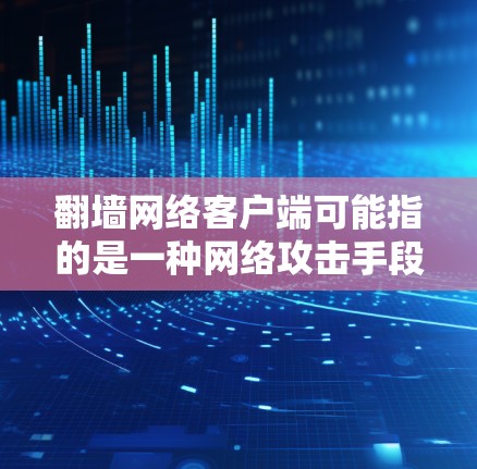 翻墙网络客户端可能指的是一种网络攻击手段,特别是通过钓鱼链(Forked Links)来获取信息或隐藏设备。以下是一些可能的解释和建议 翻墙网络客户端可能指的是一种网络攻击手段,特别是通过钓鱼链(Forked Links)来获取信息或隐藏设备。以下是一些可能的解释和建议