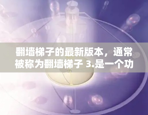 <strong>翻墙</strong>梯子的最新版本，通常被称为<strong>翻墙</strong>梯子 3.是一个功能强大、性能强劲且安全的网络监控工具。它旨在为用户提供全面的网络监控和管理能力，支持复杂的网络架构和高级的安全配置