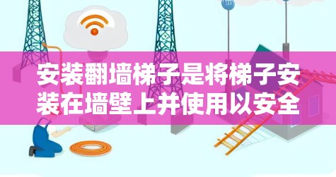 安装<strong>翻墙</strong>梯子是将梯子安装在墙壁上并使用以安全通过墙壁的方法。以下是详细的安装步骤