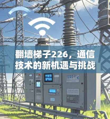 翻墙梯子226,通信技术的新机遇与挑战 翻墙梯子226,通信技术的新机遇与挑战