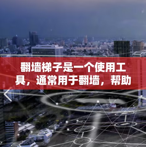 翻墙梯子是一个使用工具，通常用于翻墙，帮助用户在安全的环境中移动和翻墙。以下是一个新手使用指南，供您参考