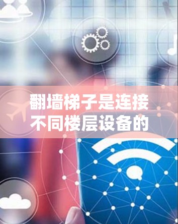翻墙梯子是连接不同楼层设备的桥梁,选择合适的翻墙梯子需要综合考虑多个因素。以下是详细的建议 翻墙梯子是连接不同楼层设备的桥梁,选择合适的翻墙梯子需要综合考虑多个因素。以下是详细的建议
