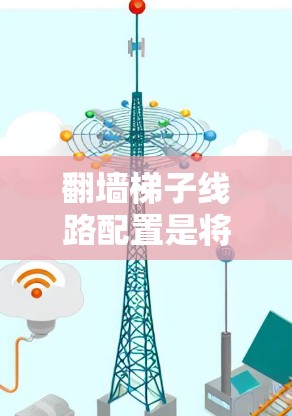 翻墙梯子线路配置是将网络设备连接到墙内的常见方法。以下是一些关键步骤和注意事项