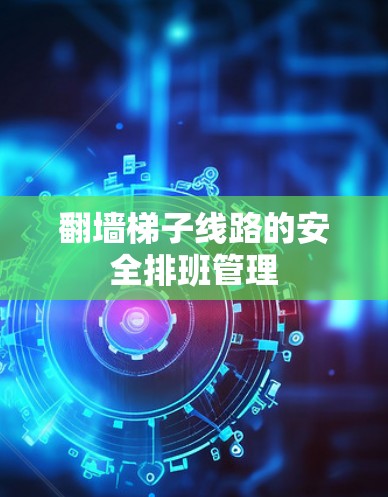 翻墙梯子线路的安全排班管理 翻墙梯子线路的安全排班管理