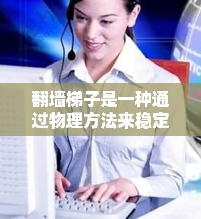 翻墙梯子是一种通过物理方法来稳定手机屏幕的技术,适合那些对手机屏幕不稳定问题感兴趣的人。以下是详细的步骤指南 翻墙梯子是一种通过物理方法来稳定手机屏幕的技术,适合那些对手机屏幕不稳定问题感兴趣的人。以下是详细的步骤指南