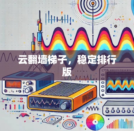 云翻墙梯子,稳定排行版 云翻墙梯子,稳定排行版