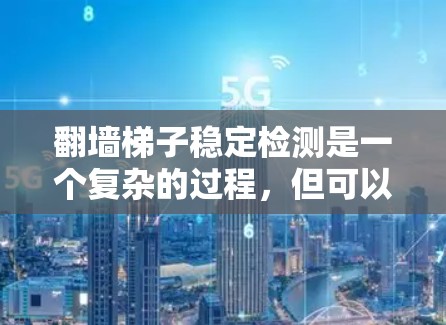 <strong>翻墙</strong>梯子稳定检测是一个复杂的过程，但可以通过以下步骤逐步实现