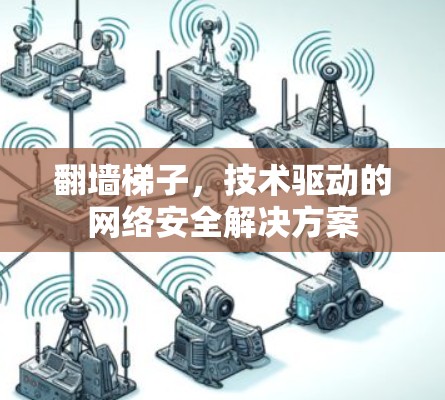 <strong>翻墙</strong>梯子，技术驱动的网络安全解决方案