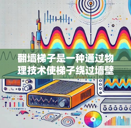 翻墙梯子是一种通过物理技术使梯子绕过墙壁并连接到外部结构的装置,适用于在无法爬上墙壁的情况下移动和使用。以下是对使用翻墙梯子的详细指南 翻墙梯子是一种通过物理技术使梯子绕过墙壁并连接到外部结构的装置,适用于在无法爬上墙壁的情况下移动和使用。以下是对使用翻墙梯子的详细指南