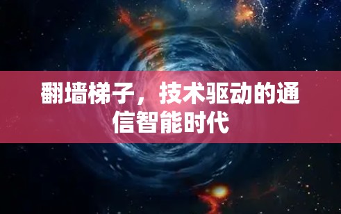 翻墙梯子,技术驱动的通信智能时代 翻墙梯子,技术驱动的通信智能时代
