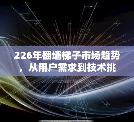 226年翻墙梯子市场趋势,从用户需求到技术挑战 226年翻墙梯子市场趋势,从用户需求到技术挑战