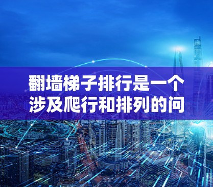 翻墙梯子排行是一个涉及爬行和排列的问题,具体含义可能因上下文而异。以下是对其可能的解释 翻墙梯子排行是一个涉及爬行和排列的问题,具体含义可能因上下文而异。以下是对其可能的解释