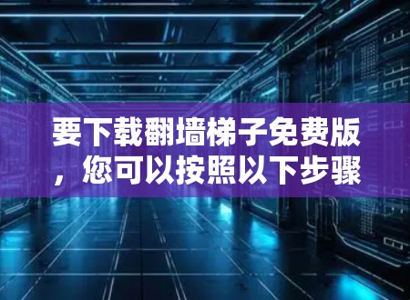 要下载<strong>翻墙</strong>梯子免费版，您可以按照以下步骤操作