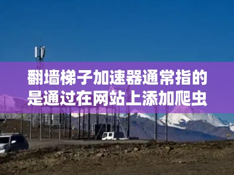 翻墙梯子加速器通常指的是通过在网站上添加爬虫或缓存技术,来提高网站访问速度的工具或方法。这些工具可能帮助用户在翻墙后,利用网站爬虫技术快速加载页面,从而加速网站的访问速度 翻墙梯子加速器通常指的是通过在网站上添加爬虫或缓存技术,来提高网站访问速度的工具或方法。这些工具可能帮助用户在翻墙后,利用网站爬虫技术快速加载页面,从而加速网站的访问速度