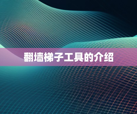翻墙梯子工具的介绍 翻墙梯子工具的介绍