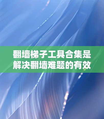 翻墙梯子工具合集是解决翻墙难题的有效资源,以下是一些推荐的工具,供您参考 翻墙梯子工具合集是解决翻墙难题的有效资源,以下是一些推荐的工具,供您参考