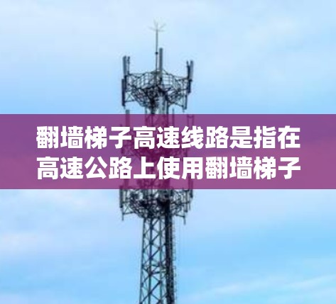 翻墙梯子高速线路是指在高速公路上使用翻墙梯子技术或结构以实现道路翻转的系统。这种技术可能涉及翻墙梯子的构建、翻墙后的道路维护以及相关的法规和安全措施。以下是一些关键点 翻墙梯子高速线路是指在高速公路上使用翻墙梯子技术或结构以实现道路翻转的系统。这种技术可能涉及翻墙梯子的构建、翻墙后的道路维护以及相关的法规和安全措施。以下是一些关键点