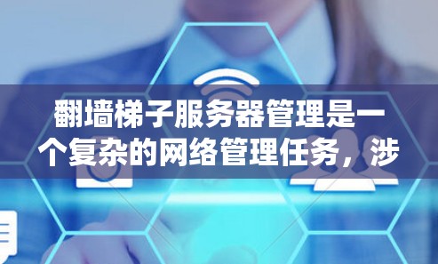 翻墙梯子服务器管理是一个复杂的网络管理任务,涉及多个方面,从配置到安全措施,需要仔细操作以确保服务器的安全性和高效使用。以下是一个系统化的总结,涵盖翻墙梯子服务器管理的关键点 翻墙梯子服务器管理是一个复杂的网络管理任务,涉及多个方面,从配置到安全措施,需要仔细操作以确保服务器的安全性和高效使用。以下是一个系统化的总结,涵盖翻墙梯子服务器管理的关键点