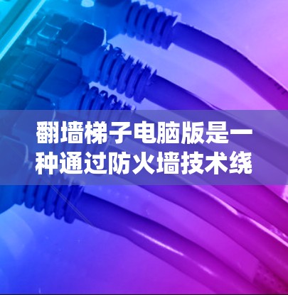 翻墙梯子电脑版是一种通过防火墙技术绕过网络墙 fence 的工具,用于在特定设备上安装防火墙,防止网络攻击。以下是对翻墙梯子电脑版的详细解答 翻墙梯子电脑版是一种通过防火墙技术绕过网络墙 fence 的工具,用于在特定设备上安装防火墙,防止网络攻击。以下是对翻墙梯子电脑版的详细解答