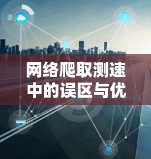 网络爬取测速中的误区与优化策略 网络爬取测速中的误区与优化策略