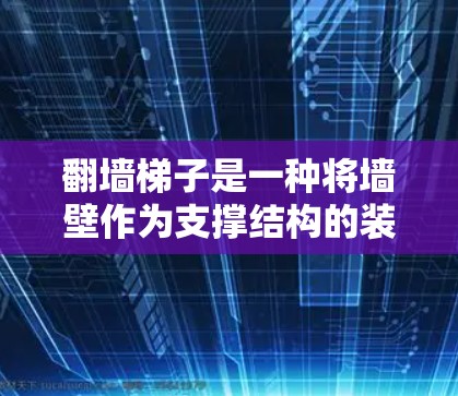 翻墙梯子是一种将墙壁作为支撑结构的装置,具有装饰、艺术、建筑装饰和功能性等多种用途。以下是其详细的应用和制作步骤 翻墙梯子是一种将墙壁作为支撑结构的装置,具有装饰、艺术、建筑装饰和功能性等多种用途。以下是其详细的应用和制作步骤