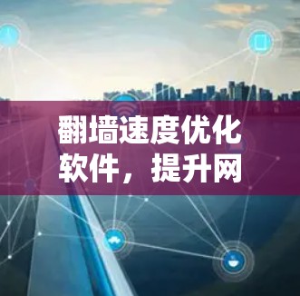 翻墙速度优化软件，提升网络流畅度的关键工具