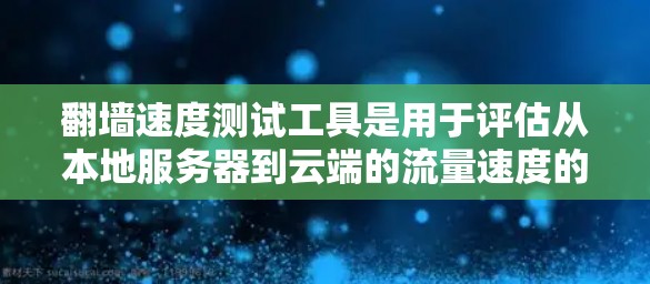 翻墙速度测试工具是用于评估从本地服务器到云端的流量速度的工具，帮助用户和组织优化网络性能。以下是几种常见的翻墙速度测试工具及其特点