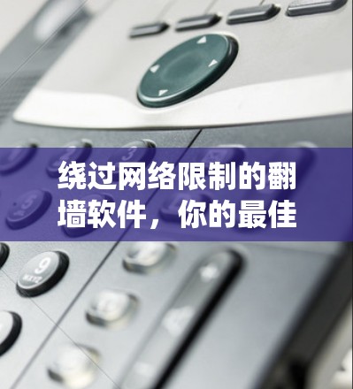 绕过网络限制的翻墙软件,你的最佳选择 绕过网络限制的翻墙软件,你的最佳选择